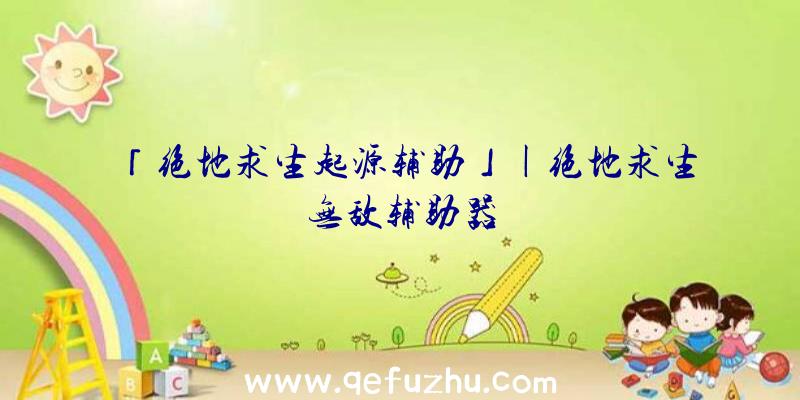 「绝地求生起源辅助」|绝地求生无敌辅助器
